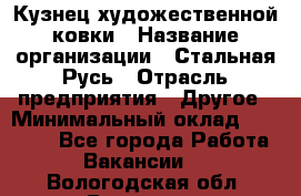 Кузнец художественной ковки › Название организации ­ Стальная Русь › Отрасль предприятия ­ Другое › Минимальный оклад ­ 40 000 - Все города Работа » Вакансии   . Вологодская обл.,Вологда г.